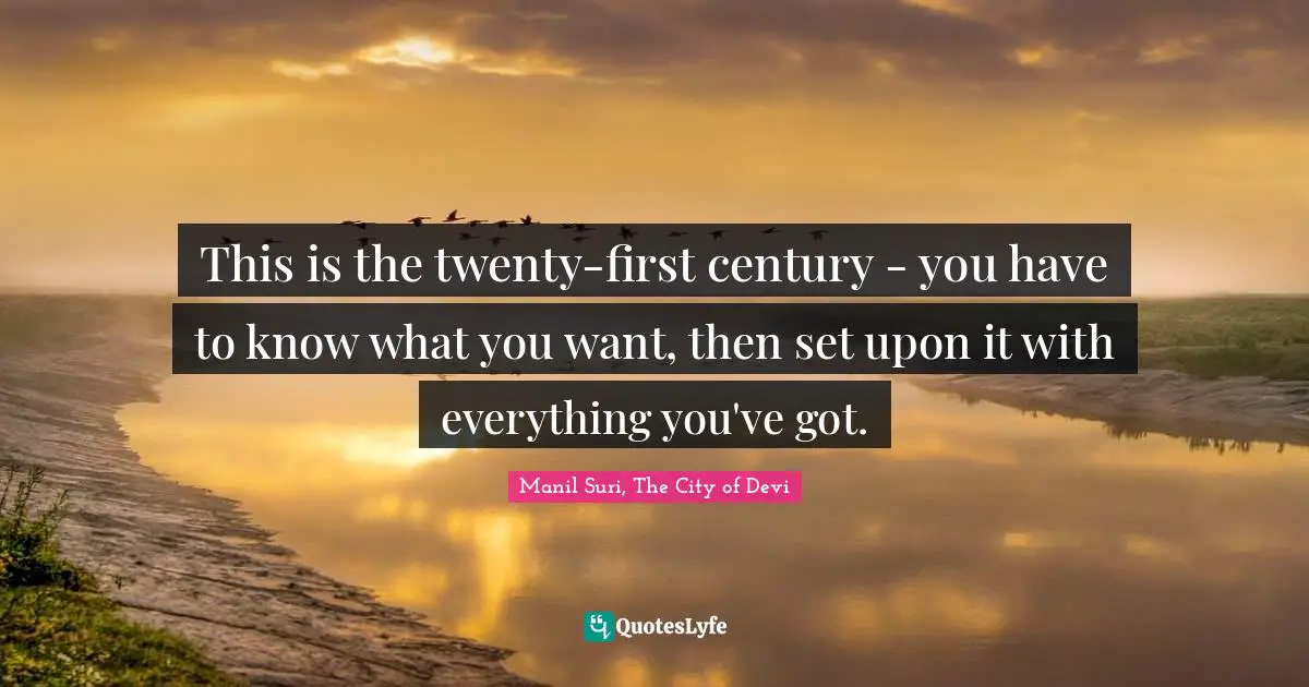 This is the twenty-first century - you have to know what you want, then set upon it with everything you've got.