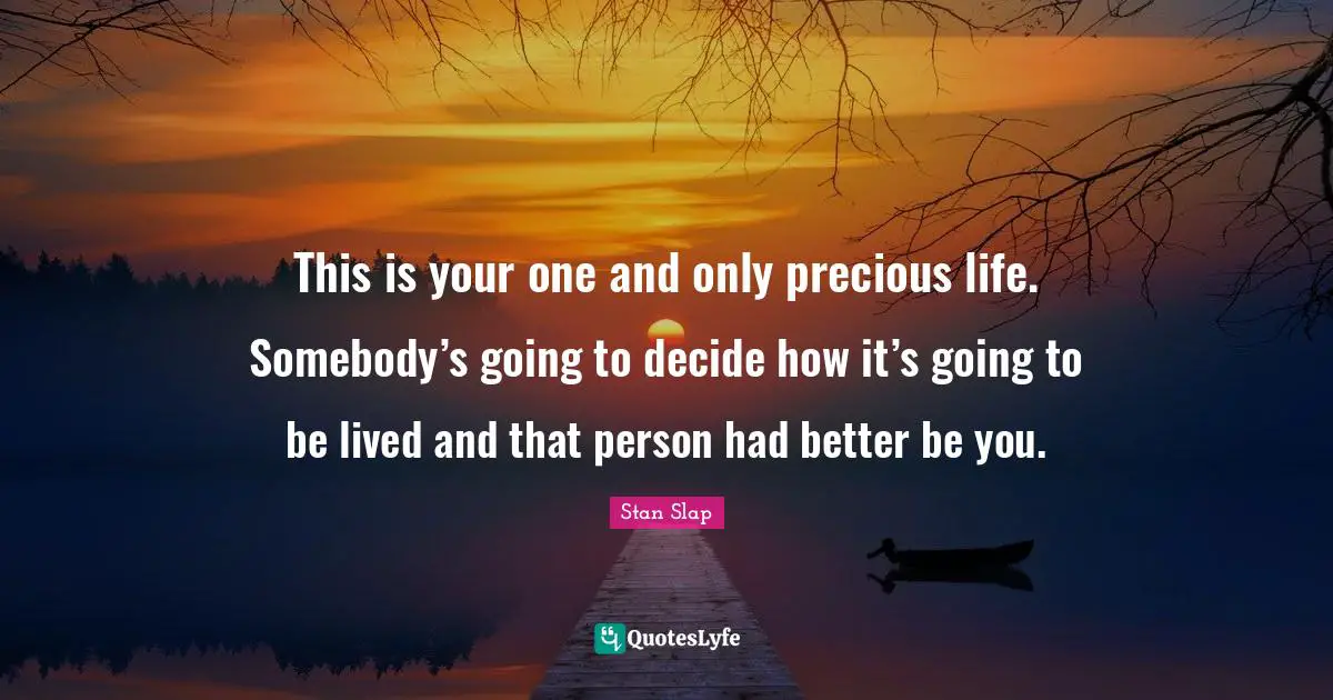Stan Slap Quotes: This is your one and only precious life. Somebody’s going to decide how it’s going to be lived and that person had better be you.