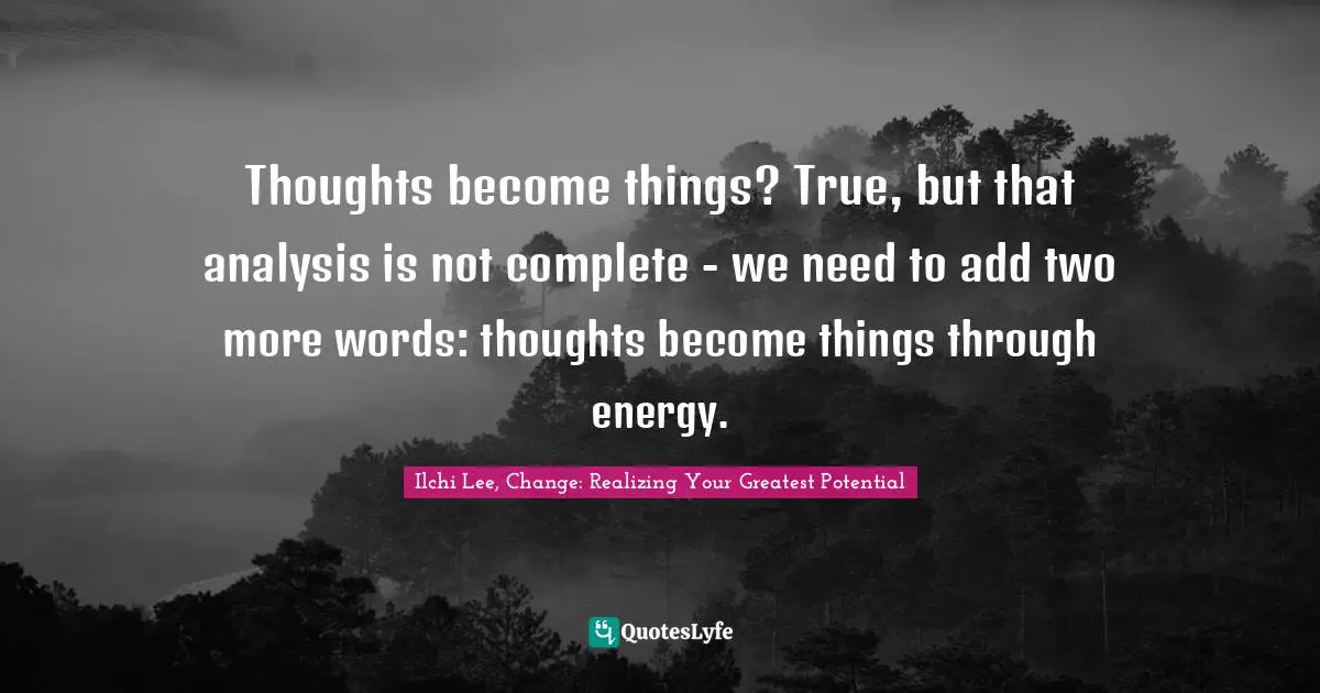 Thoughts become things? True, but that analysis is not complete - we need to add two more words: thoughts become things through energy.