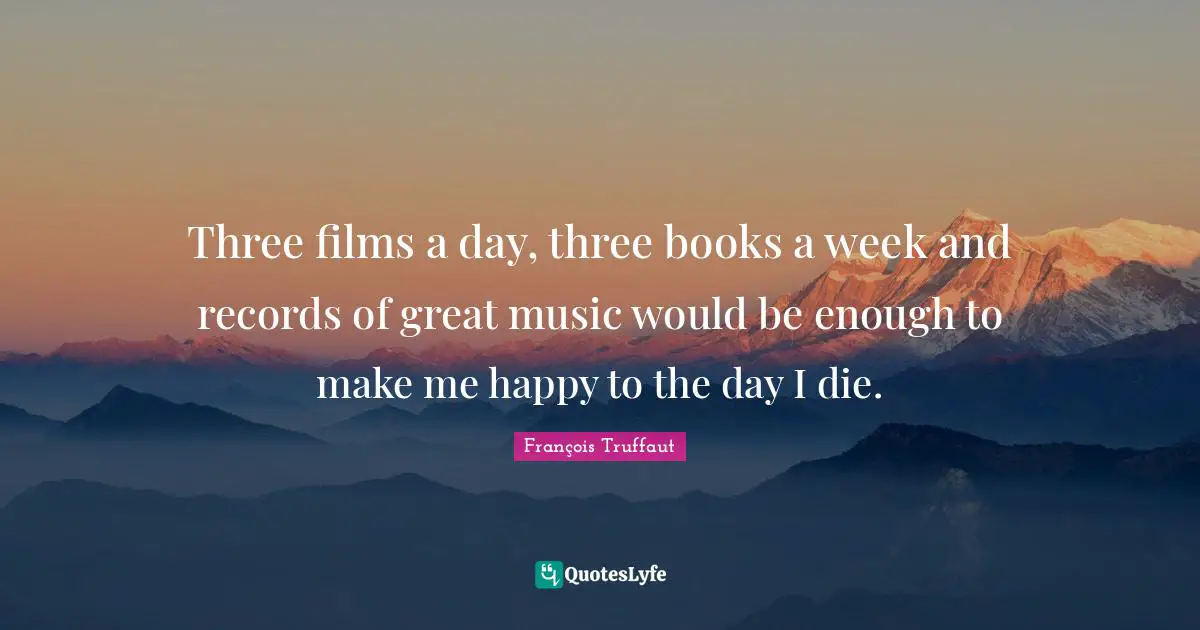 François Truffaut Quotes: Three films a day, three books a week and records of great music would be enough to make me happy to the day I die.