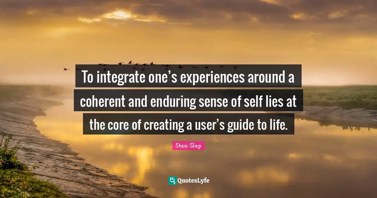 Stan Slap Quotes: To integrate one’s experiences around a coherent and enduring sense of self lies at the core of creating a user’s guide to life.