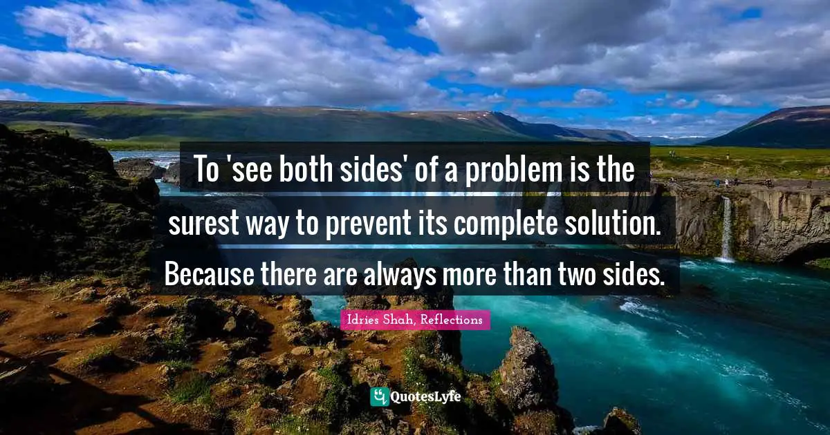 Idries Shah Quotes: "To 'see both sides' of a problem is the surest way to prevent its complete solution. Because there are always more than two sides."