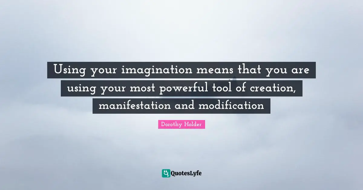 Using your imagination means that you are using your most powerful tool of creation, manifestation and modification