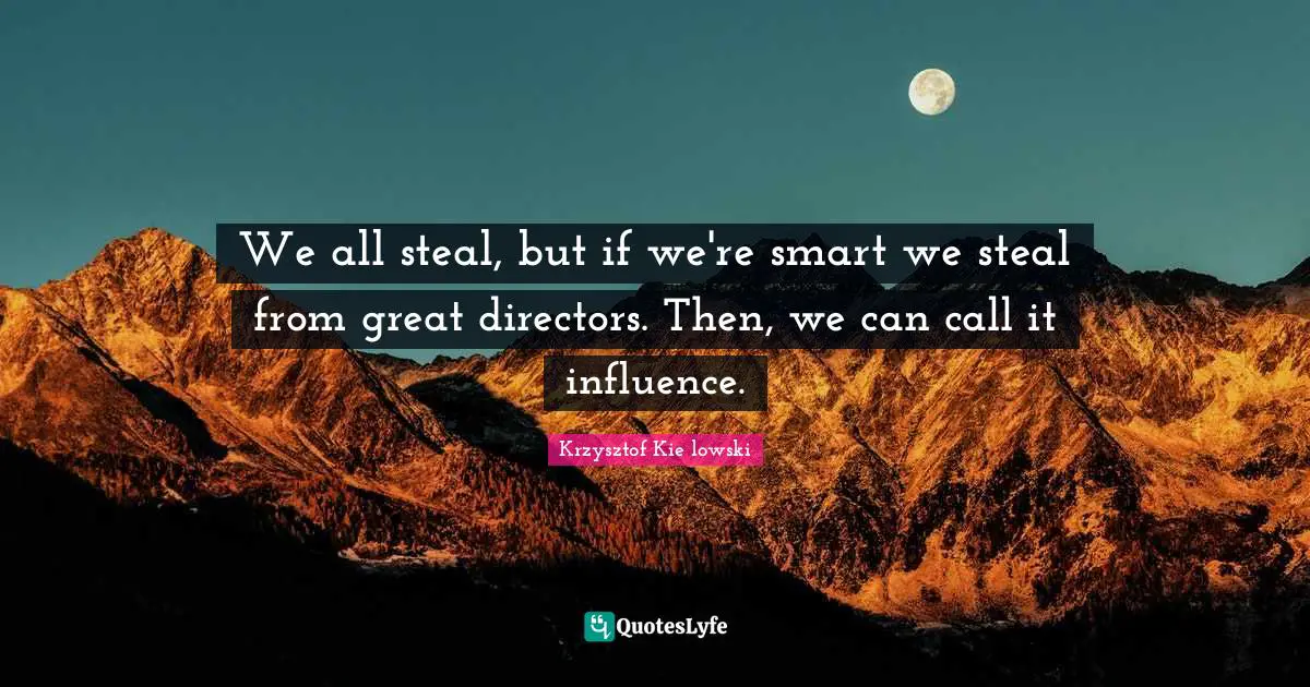 We all steal, but if we're smart we steal from great directors. Then, we can call it influence.