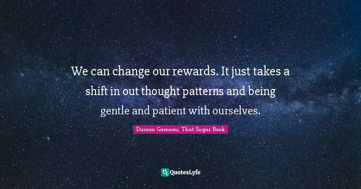 We can change our rewards. It just takes a shift in out thought patterns and being gentle and patient with ourselves.