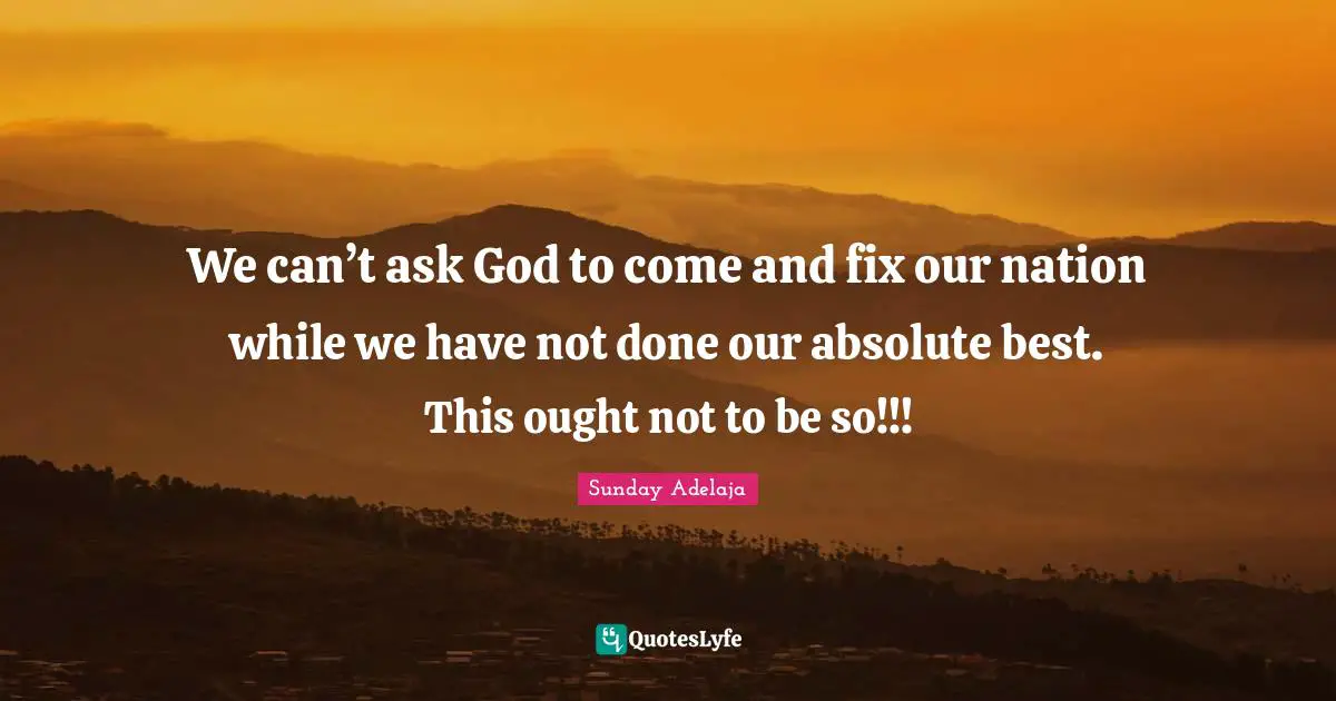 We can’t ask God to come and fix our nation while we have not done our absolute best. This ought not to be so!!!