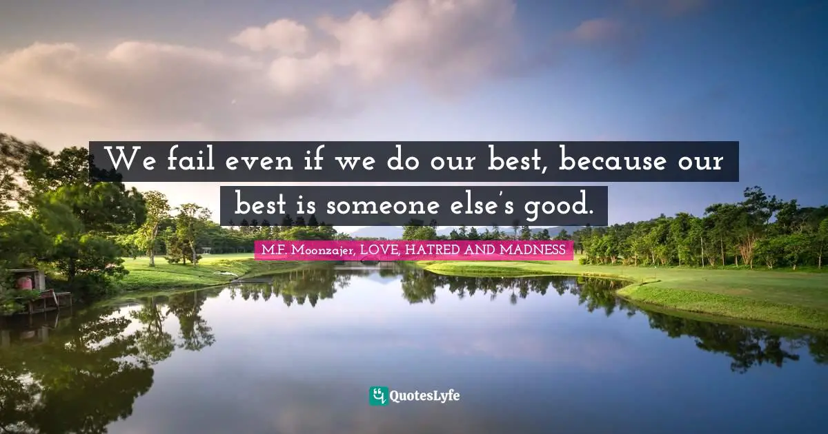 We fail even if we do our best, because our best is someone else’s good.