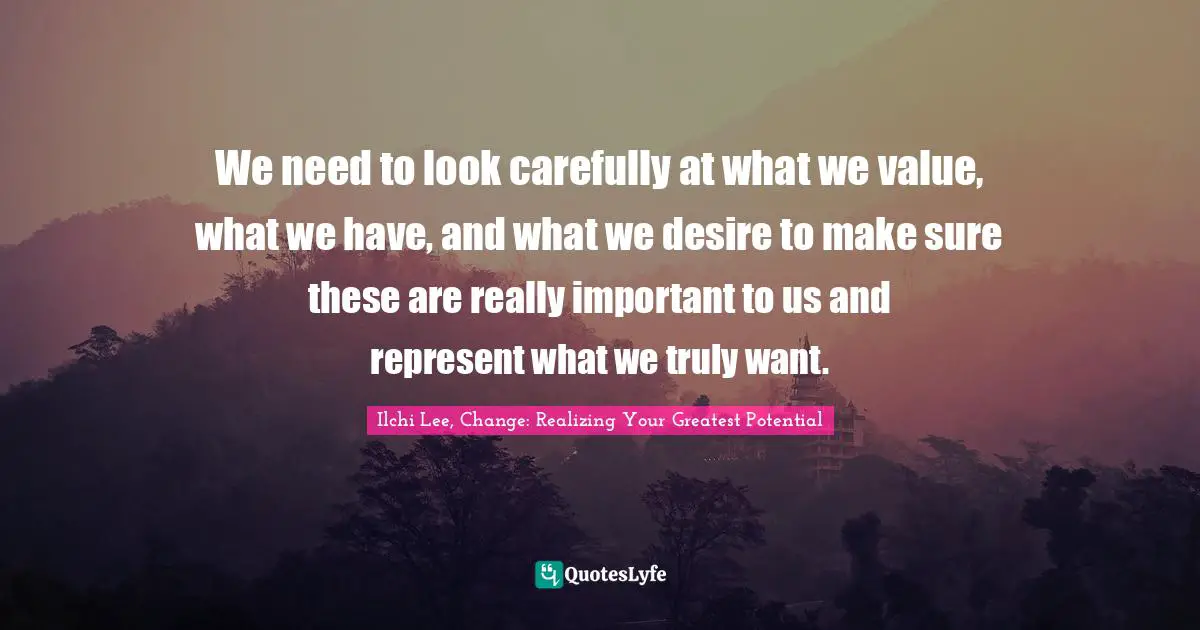 We need to look carefully at what we value, what we have, and what we desire to make sure these are really important to us and represent what we truly want.