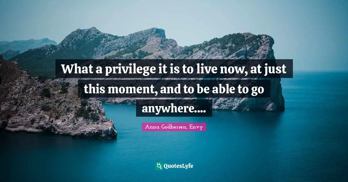What a privilege it is to live now, at just this moment, and to be able to go anywhere....