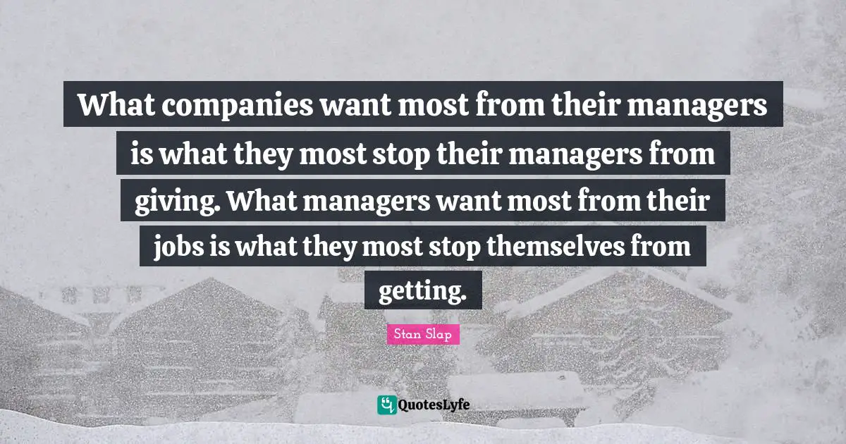 Stan Slap Quotes: What companies want most from their managers is what they most stop their managers from giving. What managers want most from their jobs is what they most stop themselves from getting.
