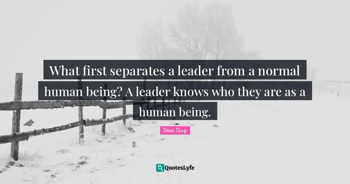 Stan Slap Quotes: What first separates a leader from a normal human being? A leader knows who they are as a human being.