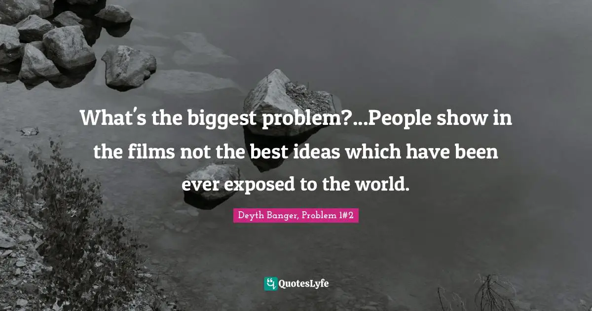 What's the biggest problem?...People show in the films not the best ideas which have been ever exposed to the world.