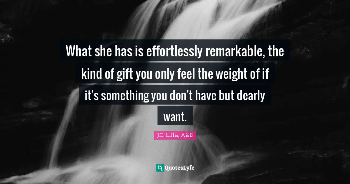 What she has is effortlessly remarkable, the kind of gift you only feel the weight of if it's something you don't have but dearly want.