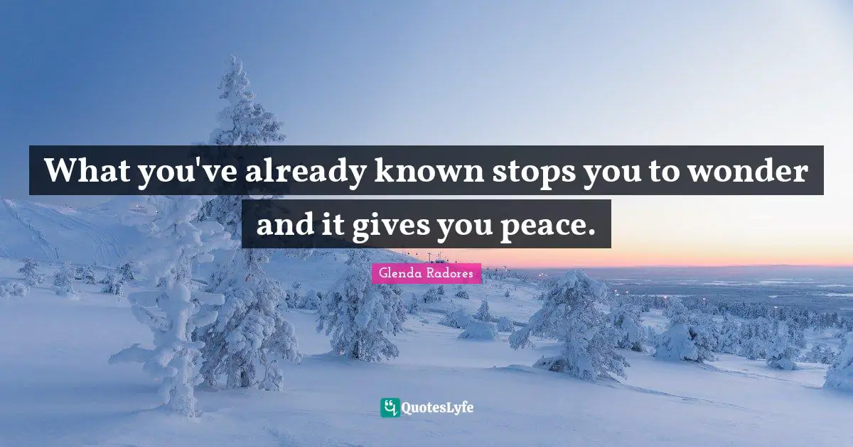 What you've already known stops you to wonder and it gives you peace.