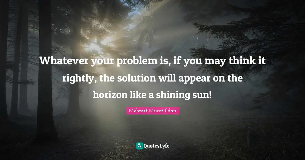 Whatever your problem is, if you may think it rightly, the solution will appear on the horizon like a shining sun!