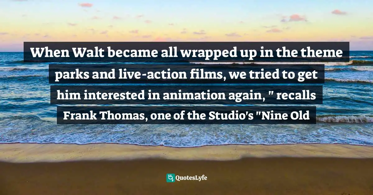 When Walt became all wrapped up in the theme parks and live-action films, we tried to get him interested in animation again, " recalls Frank Thomas, one of the Studio's "Nine Old