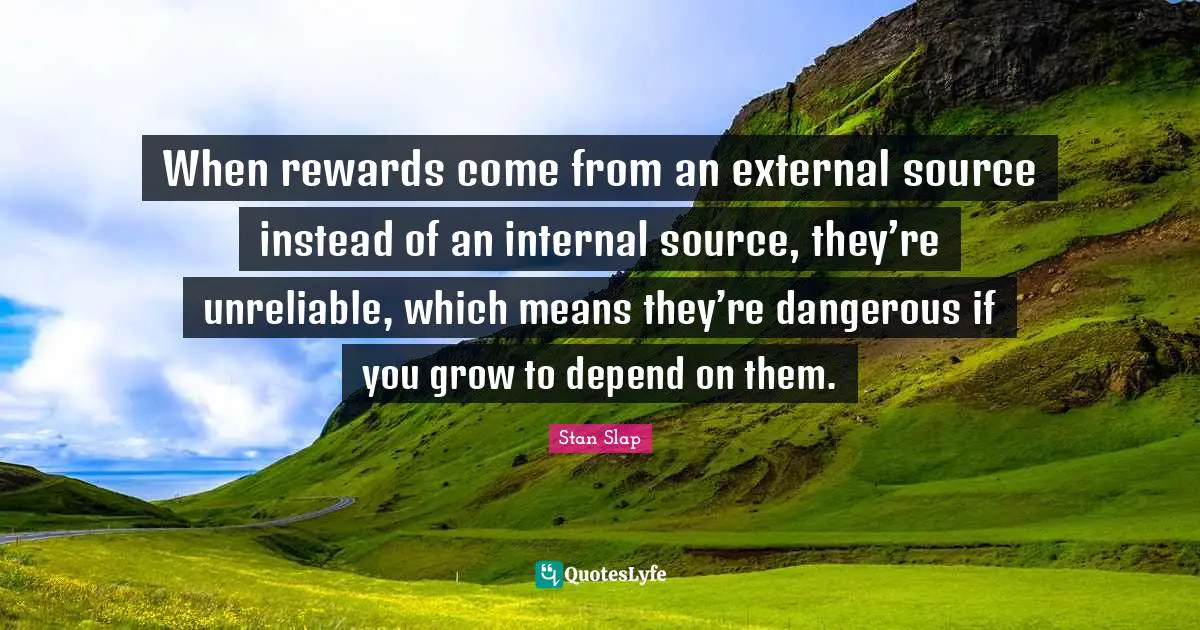 Stan Slap Quotes: When rewards come from an external source instead of an internal source, they’re unreliable, which means they’re dangerous if you grow to depend on them.