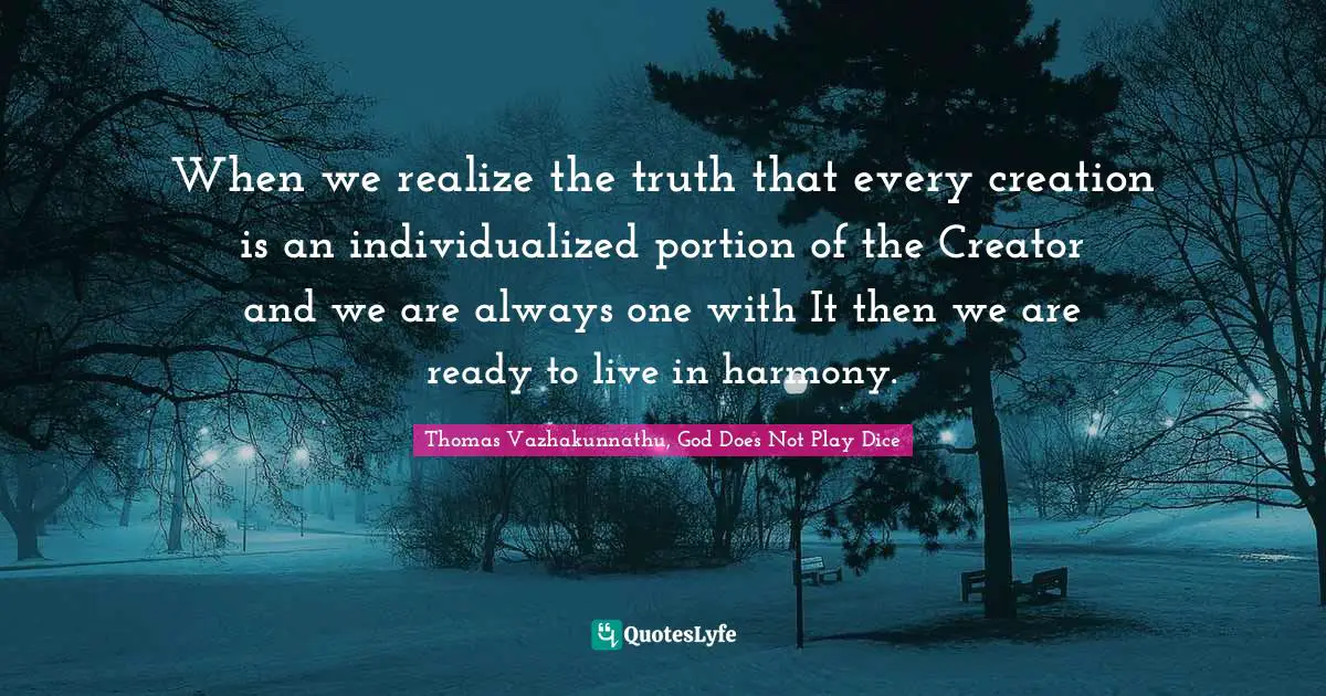 When we realize the truth that every creation is an individualized portion of the Creator and we are always one with It then we are ready to live in harmony.