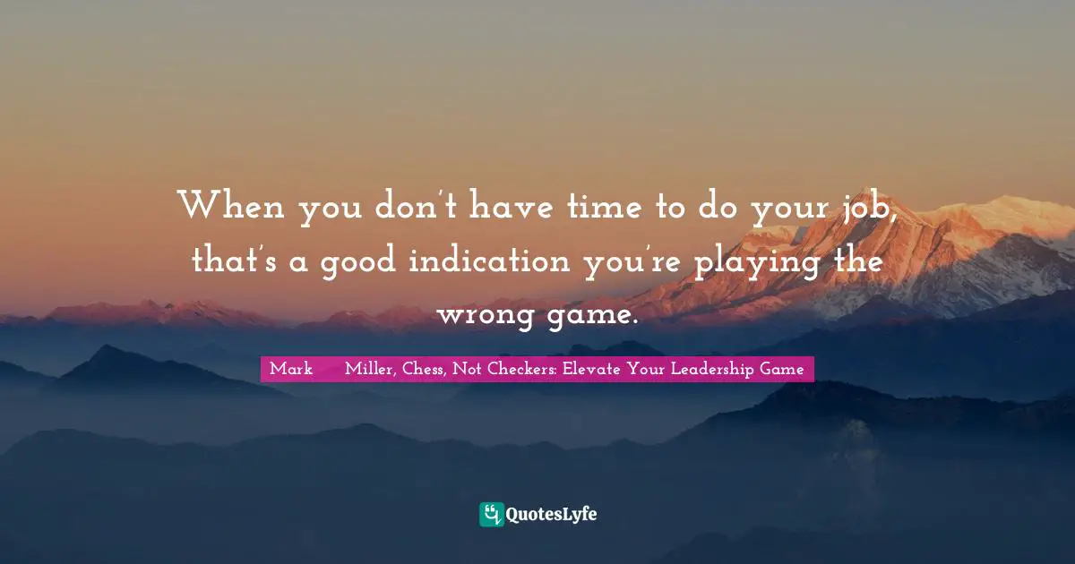 Leadership Characteristics Quotes: "When you don’t have time to do your job, that’s a good indication you’re playing the wrong game."
