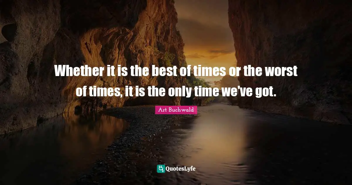Best Times Quotes: "Whether it is the best of times or the worst of times, it is the only time we've got."