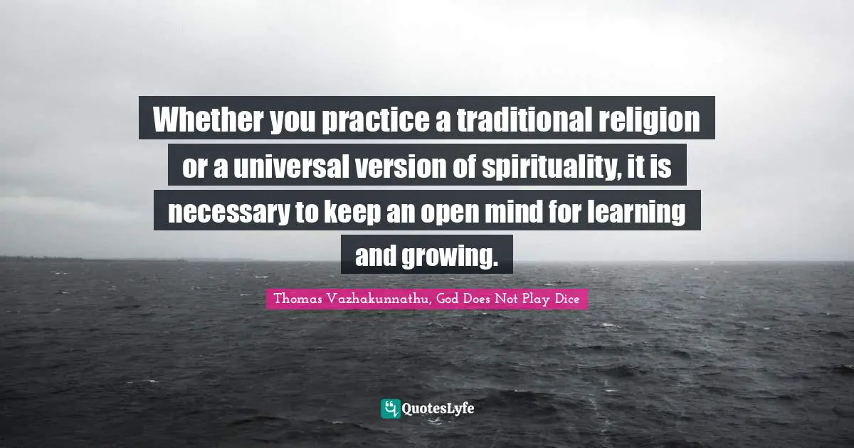 Whether you practice a traditional religion or a universal version of spirituality, it is necessary to keep an open mind for learning and growing.