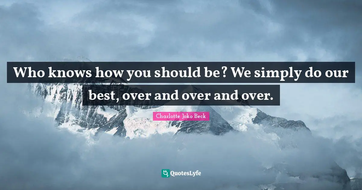 Who knows how you should be? We simply do our best, over and over and over.