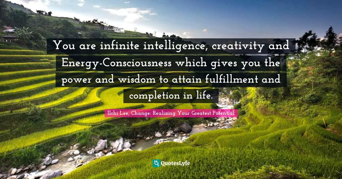 You are infinite intelligence, creativity and Energy-Consciousness which gives you the power and wisdom to attain fulfillment and completion in life.