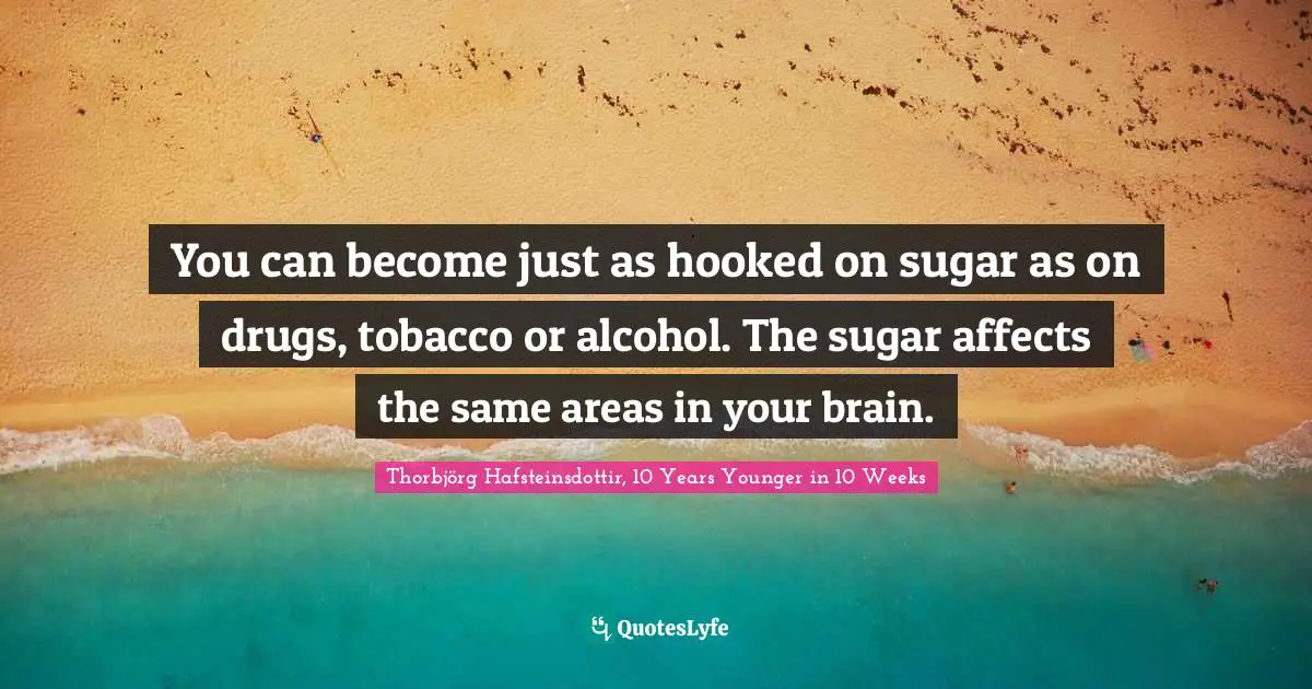You can become just as hooked on sugar as on drugs, tobacco or alcohol. The sugar affects the same areas in your brain.