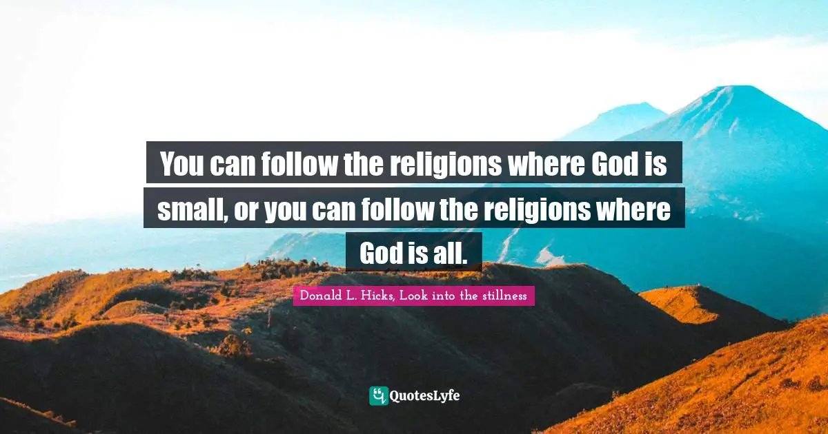 You can follow the religions where God is small, or you can follow the religions where God is all.