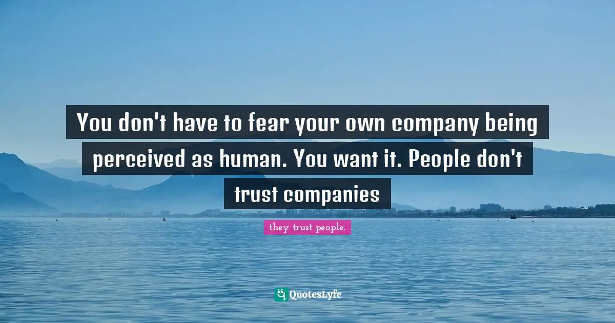 You don't have to fear your own company being perceived as human. You want it. People don't trust companies