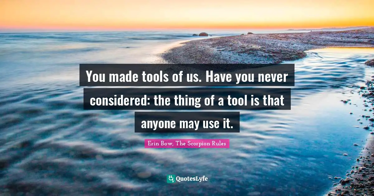 You made tools of us. Have you never considered: the thing of a tool is that anyone may use it.
