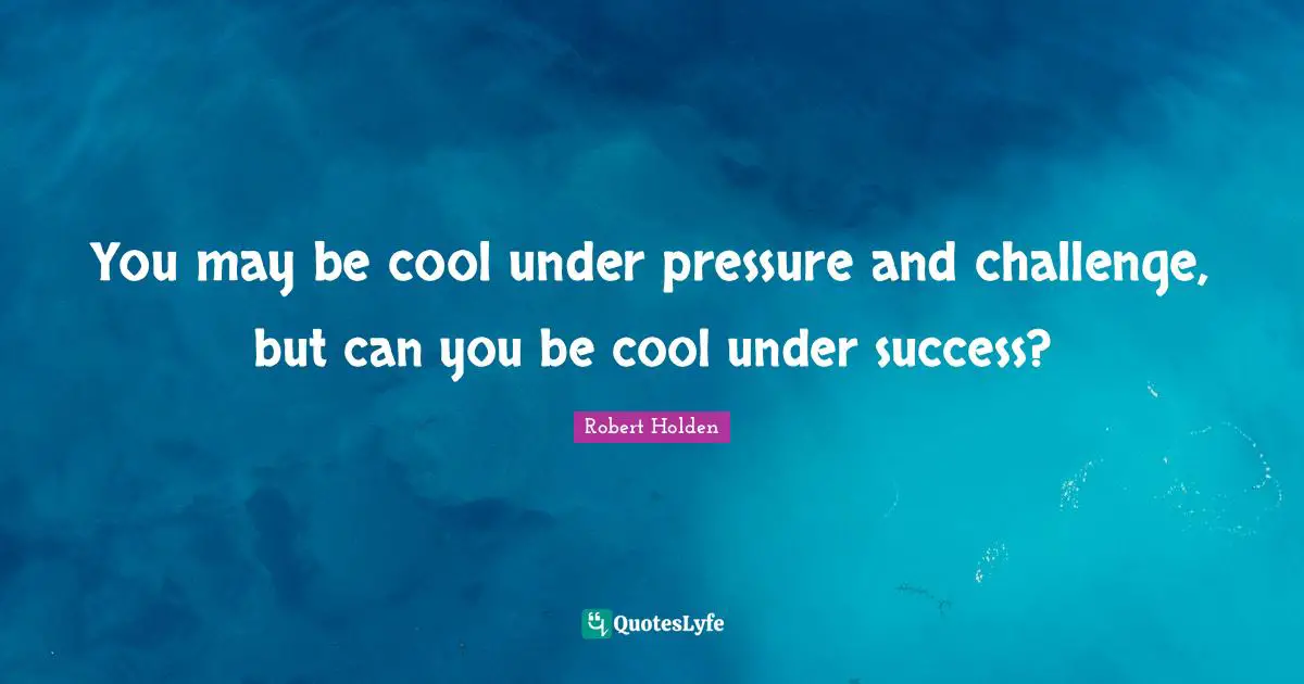 You may be cool under pressure and challenge, but can you be cool under success?