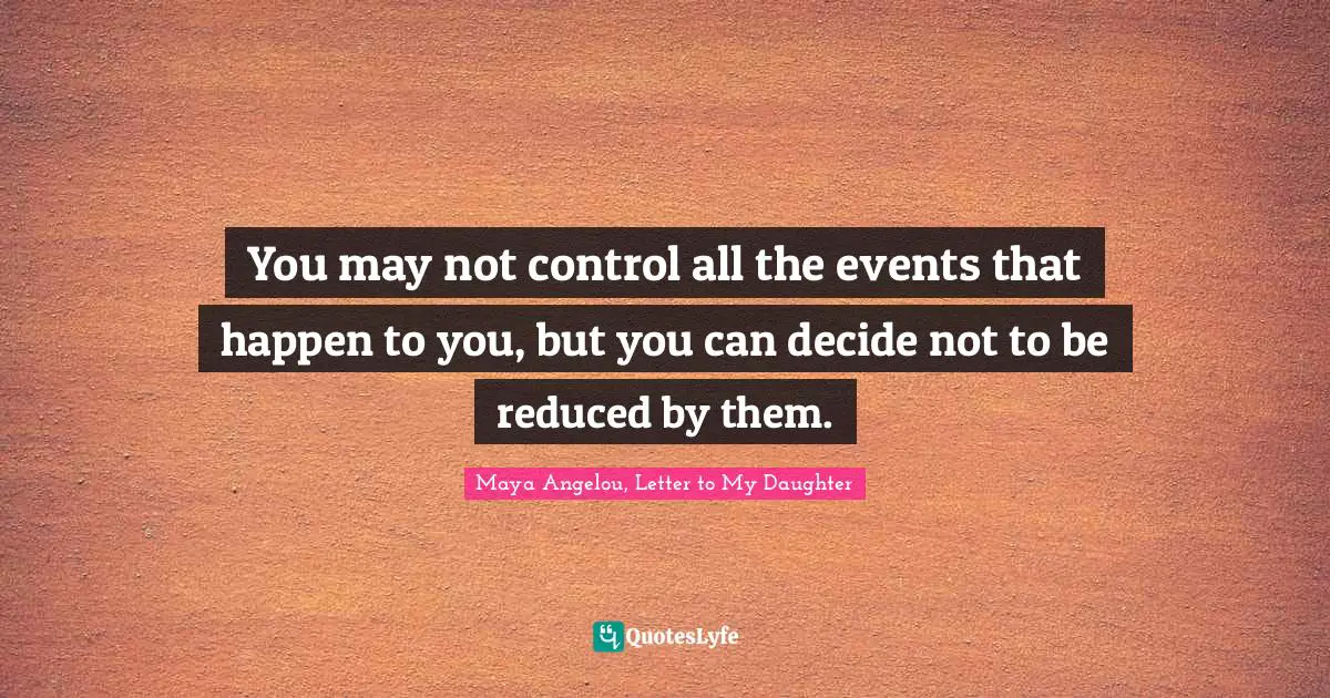 Maya Angelou, Letter to My Daughter Quotes: You may not control all the events that happen to you, but you can decide not to be reduced by them.