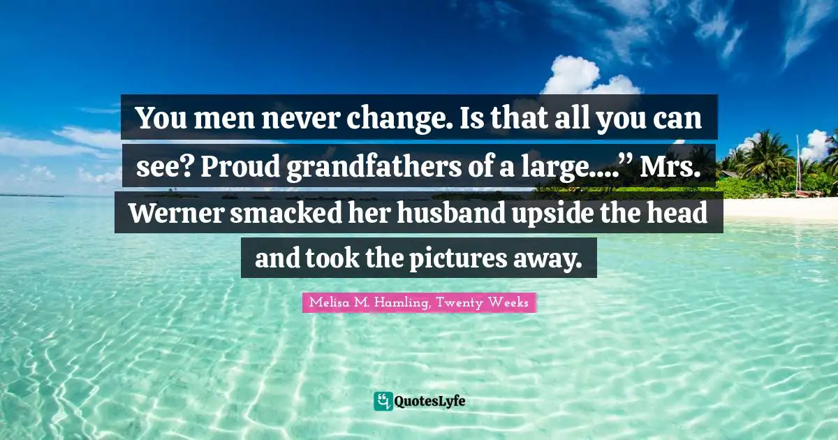 You men never change. Is that all you can see? Proud grandfathers of a large....” Mrs. Werner smacked her husband upside the head and took the pictures away.