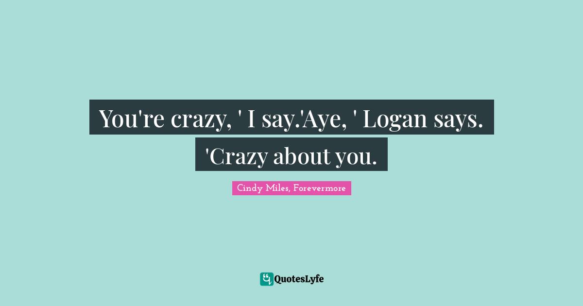 You're crazy, ' I say.'Aye, ' Logan says. 'Crazy about you.
