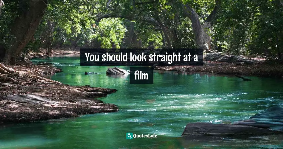 You should look straight at a film
