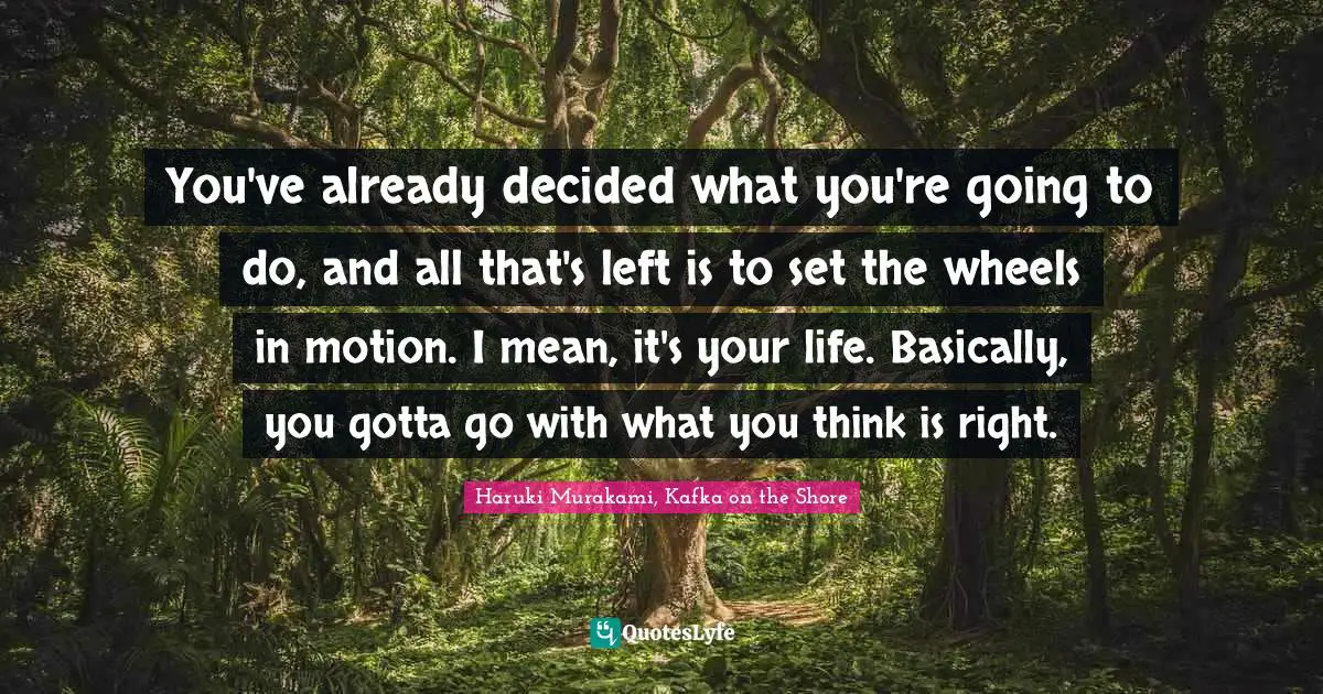Haruki Murakami, Kafka On The Shore Quotes: "You've already decided what you're going to do, and all that's left is to set the wheels in motion. I mean, it's your life. Basically, you gotta go with what you think is right."