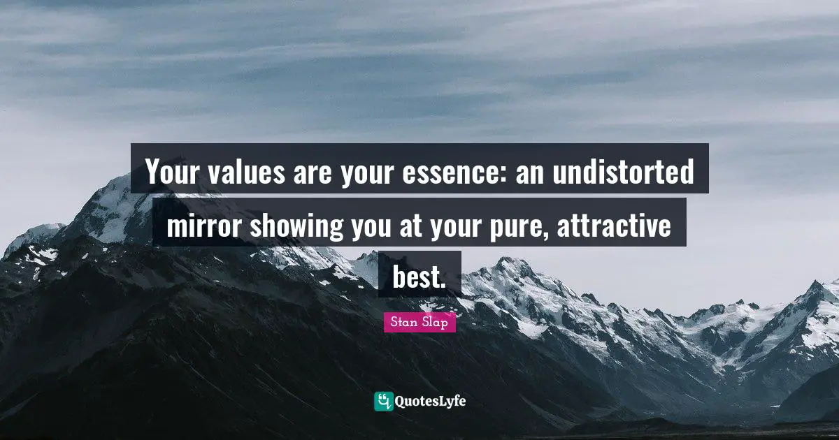 Stan Slap Quotes: Your values are your essence: an undistorted mirror showing you at your pure, attractive best.