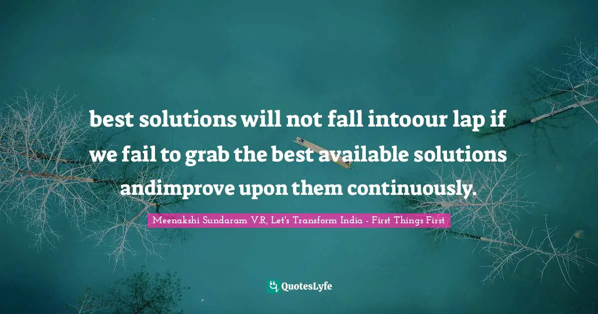 best solutions will not fall intoour lap if we fail to grab the best available solutions andimprove upon them continuously.