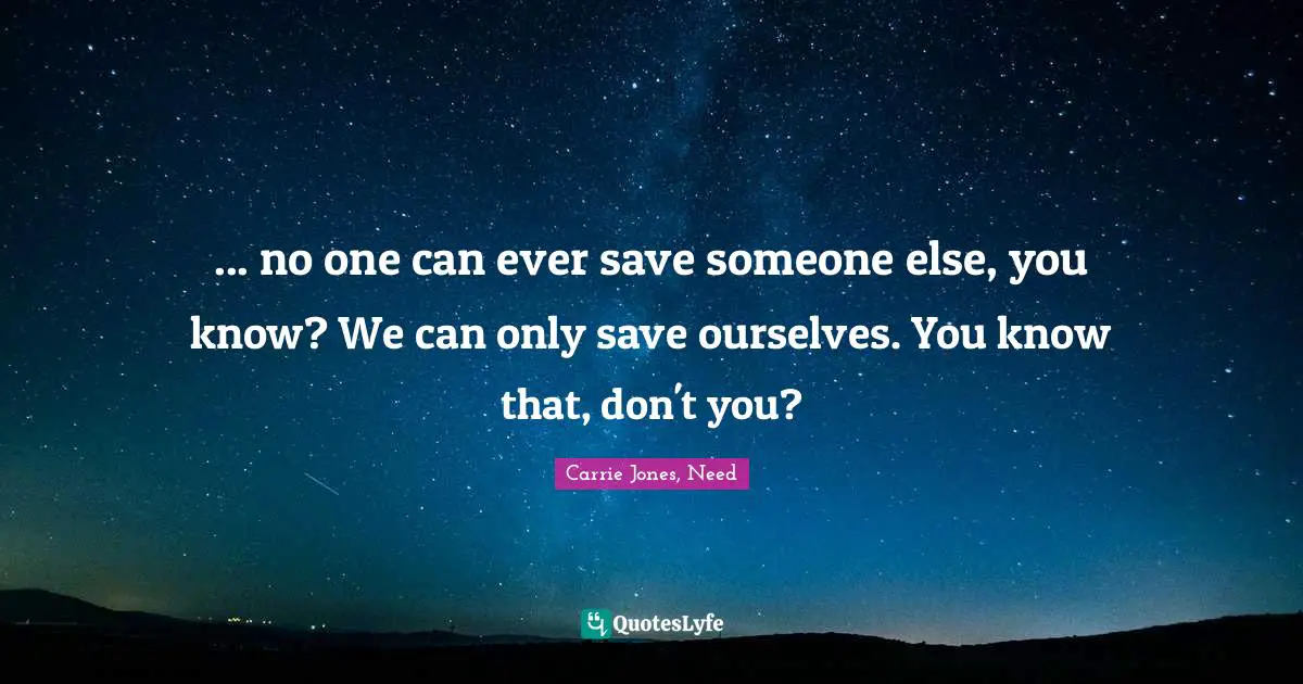 ... no one can ever save someone else, you know? We can only save ourselves. You know that, don't you?