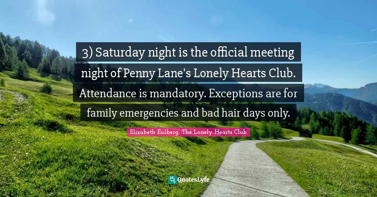 3) Saturday night is the official meeting night of Penny Lane's Lonely Hearts Club. Attendance is mandatory. Exceptions are for family emergencies and bad hair days only.