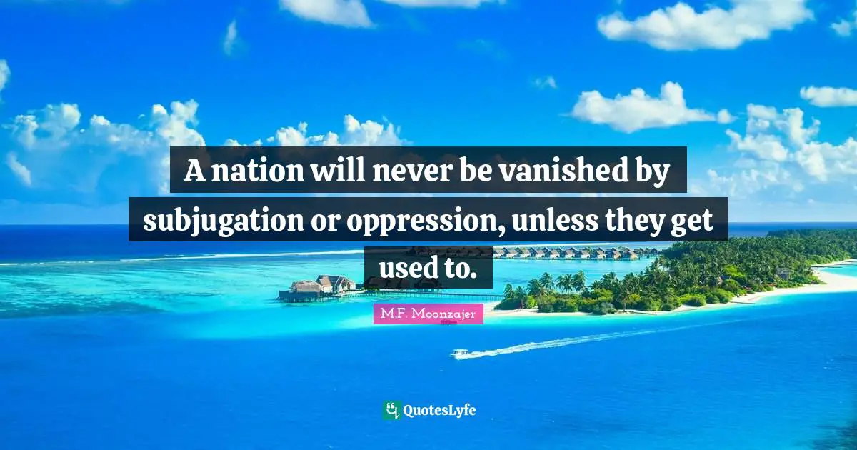 A nation will never be vanished by subjugation or oppression, unless they get used to.