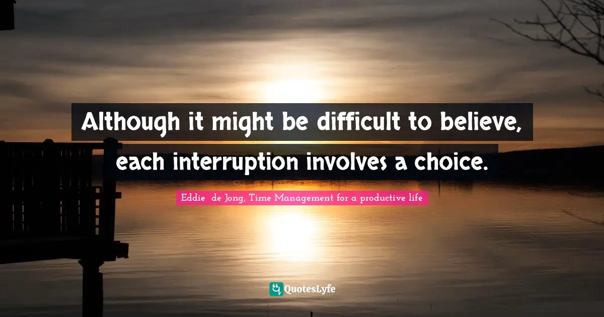 Although it might be difficult to believe, each interruption involves a choice.