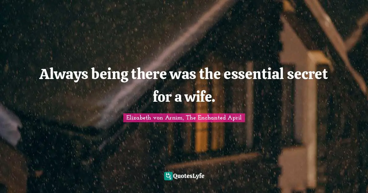 Elizabeth Von Arnim, The Enchanted April Quotes: "Always being there was the essential secret for a wife."