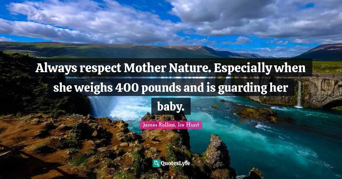 Mother Nature Quotes: "Always respect Mother Nature. Especially when she weighs 400 pounds and is guarding her baby."