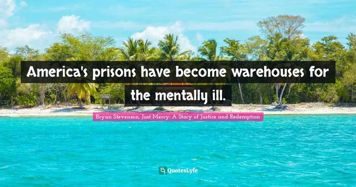 Bryan Stevenson, Just Mercy: A Story Of Justice And Redemption Quotes: "America's prisons have become warehouses for the mentally ill."