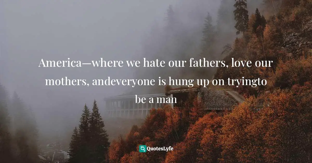 America—where we hate our fathers, love our mothers, andeveryone is hung up on tryingto be a man