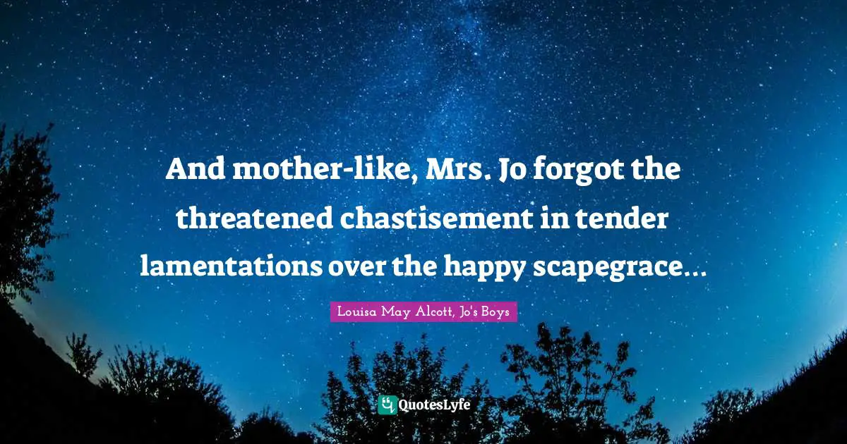 And mother-like, Mrs. Jo forgot the threatened chastisement in tender lamentations over the happy scapegrace…