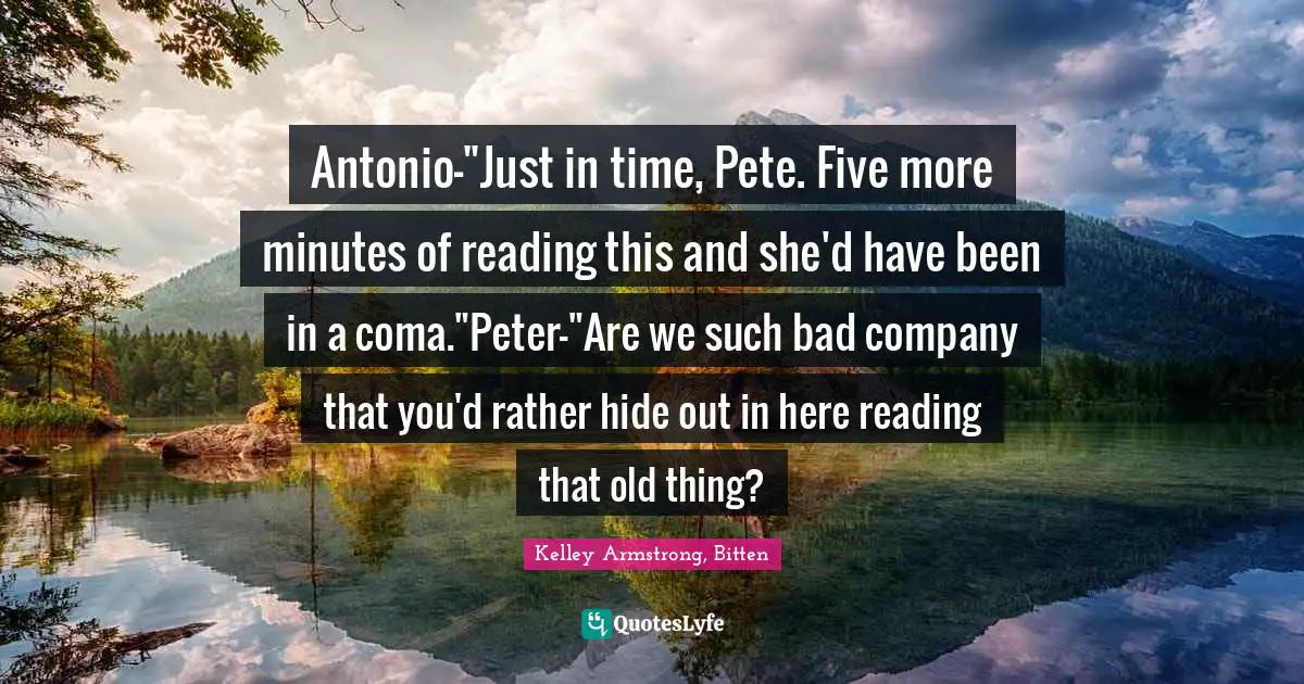 Antonio-"Just in time, Pete. Five more minutes of reading this and she'd have been in a coma."Peter-"Are we such bad company that you'd rather hide out in here reading that old thing?