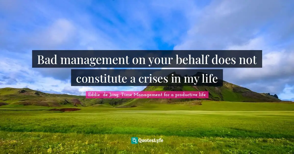 Bad management on your behalf does not constitute a crises in my life